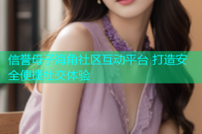 信誉母子海角社区互动平台 打造安全便捷社交体验