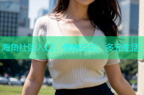 海角社区入口：便捷互动、多元生活