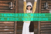 下载海角社区手机版，享受实时互动、多元社交、安全可靠的社区体验