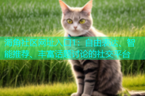 海角社区网址入口1：自由表达、智能推荐、丰富话题讨论的社交平台