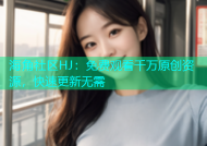 海角社区HJ：免费观看千万原创资源，快速更新无需