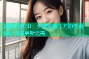 海角社区HJ：免费观看千万原创资源，快速更新无需