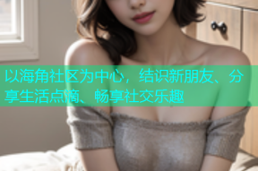 以海角社区为中心，结识新朋友、分享生活点滴、畅享社交乐趣
