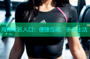 海角社区入口：便捷互动、多元生活