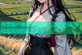 探索国产精品海角社区：优质内容与社交互动的完美结合