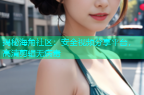 揭秘海角社区：安全视频分享平台，高清剪辑无病毒