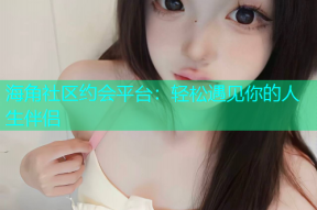 海角社区约会平台：轻松遇见你的人生伴侣