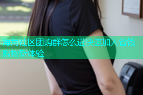 海角社区团购群怎么进快速加入省钱购物新体验