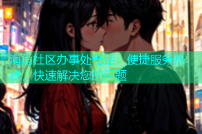 海角社区办事处电话：便捷服务热线，快速解决您的问题
