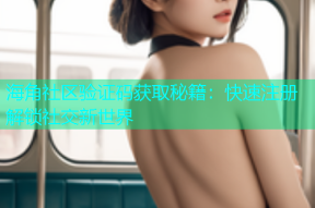 海角社区验证码获取秘籍：快速注册解锁社交新世界
