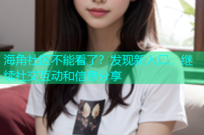 海角社区不能看了？发现新入口，继续社交互动和信息分享