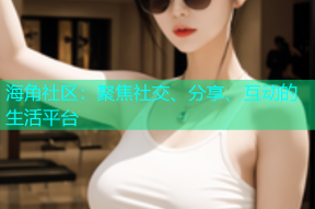 海角社区：聚焦社交、分享、互动的生活平台