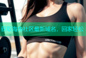 获取海角社区最新域名，回家轻松
