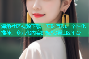 海角社区视频下载：实时互动、个性化推荐、多元化内容的短视频社区平台