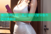 莆田海角社区：海上驿站与繁华鱼市的完美融合