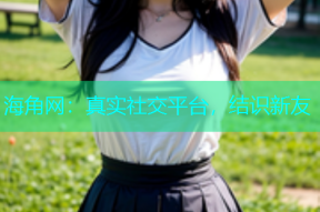 海角网：真实社交平台，结识新友