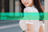 仙桃海角社区智慧服务平台助力便民生活