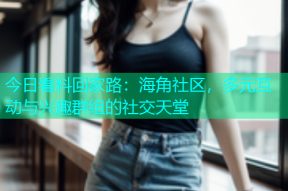 今日看料回家路：海角社区，多元互动与兴趣群组的社交天堂