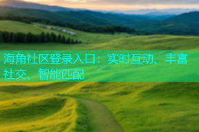 海角社区登录入口：实时互动、丰富社交、智能匹配