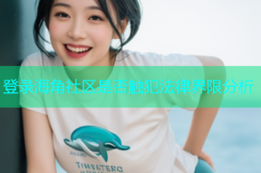 登录海角社区是否触犯法律界限分析