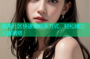 海角社区快速留联系方式，轻松建立人脉网络