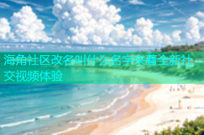 海角社区改名叫什么名字来着全新社交视频体验