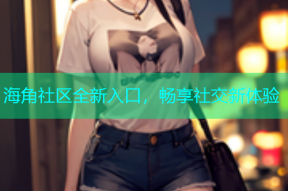 海角社区全新入口，畅享社交新体验