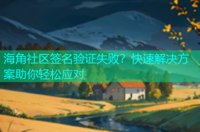 海角社区签名验证失败？快速解决方案助你轻松应对