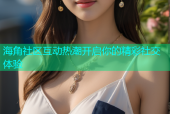 海角社区互动热潮开启你的精彩社交体验