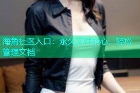 海角社区入口：永久文件中心，轻松管理文档