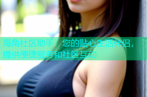 海角社区助手：您的贴心生活伴侣，提供便捷服务和社区互动