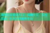 海角社区登录入口：视频社交、实时互动、社区生活服务平台