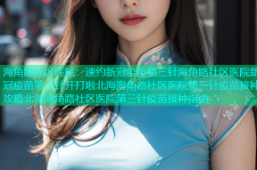 海角路社区医院：速约新冠疫苗第三针海角路社区医院新冠疫苗第三针开打啦北海海角路社区医院第三针疫苗接种攻略北海海角路社区医院第三针疫苗接种指南