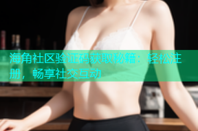 海角社区验证码获取秘籍：轻松注册，畅享社交互动
