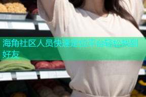 海角社区人员快速定位平台轻松找到好友