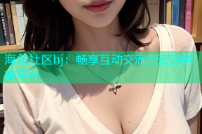 海角社区hj：畅享互动交流与资源共享平台