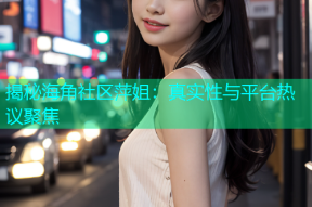 揭秘海角社区萍姐：真实性与平台热议聚焦
