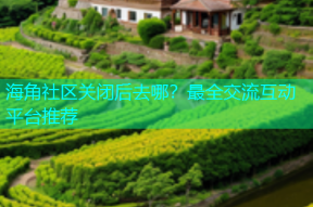 海角社区关闭后去哪？最全交流互动平台推荐