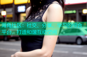 海角社区：社交、分享、学习的综合平台，打造和谐互动空间