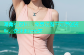 海角社区HJ：免费观看千万原创资源，快速更新无需