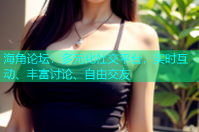 海角论坛：多元化社交平台，实时互动、丰富讨论、自由交友