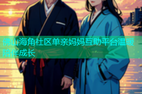 佛山海角社区单亲妈妈互助平台温暖陪伴成长