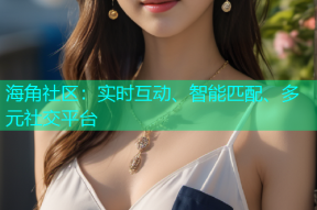 海角社区：实时互动、智能匹配、多元社交平台