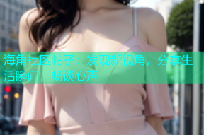 海角社区帖子：发现新视角，分享生活瞬间，畅谈心声