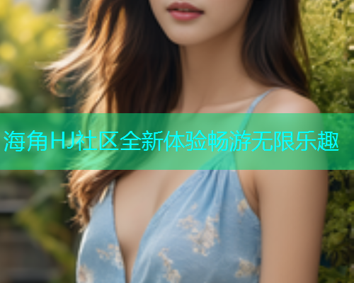 海角HJ社区全新体验畅游无限乐趣 第2张 海角HJ社区全新体验畅游无限乐趣 第2张