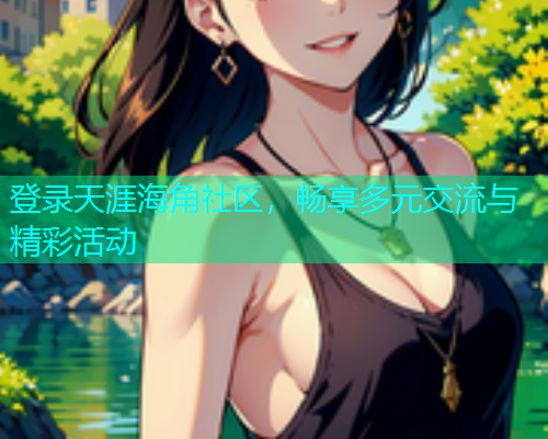 登录天涯海角社区，畅享多元交流与精彩活动  第2张