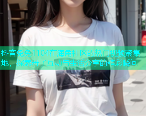 抖音兔兔1104在海角社区的热门视频聚集地，探索母子互动与生活分享的精彩瞬间  第1张