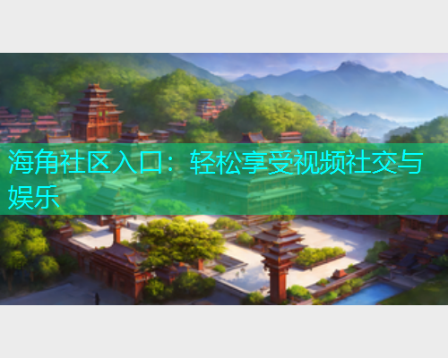 海角社区入口：轻松享受视频社交与娱乐  第1张