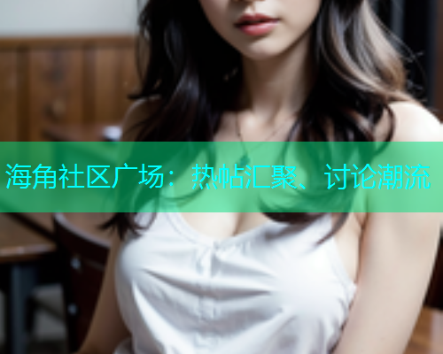 海角社区广场：热帖汇聚、讨论潮流  第2张