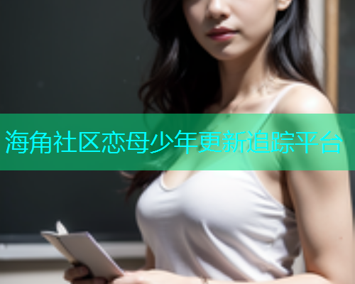 海角社区恋母少年更新追踪平台  第2张